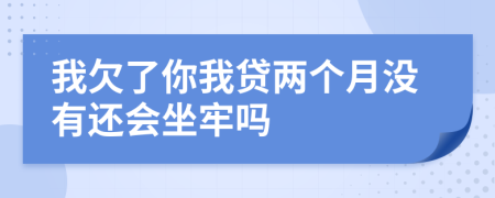 我欠了你我贷两个月没有还会坐牢吗