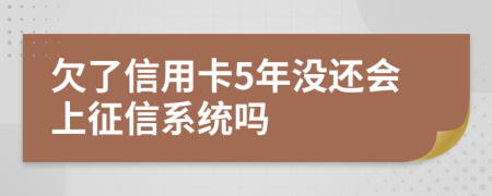 欠了信用卡5年没还会上征信系统吗