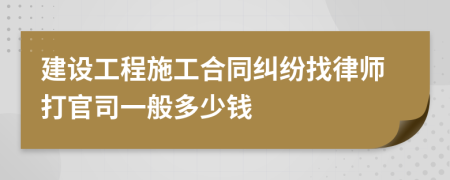 建设工程施工合同纠纷找律师打官司一般多少钱