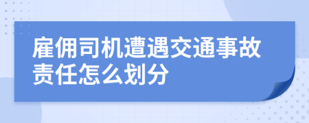雇佣司机遭遇交通事故责任怎么划分