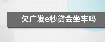 欠广发e秒贷会坐牢吗