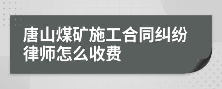唐山煤矿施工合同纠纷律师怎么收费