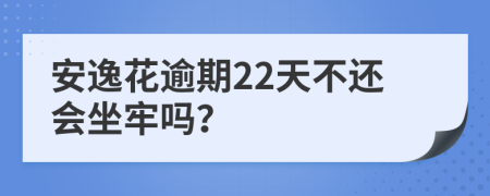 安逸花逾期22天不还会坐牢吗？