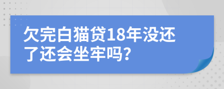 欠完白猫贷18年没还了还会坐牢吗？