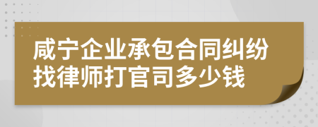 咸宁企业承包合同纠纷找律师打官司多少钱
