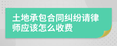 土地承包合同纠纷请律师应该怎么收费