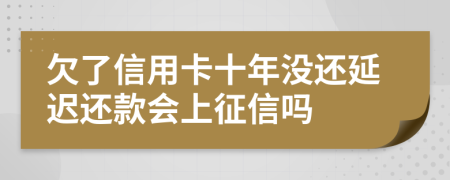 欠了信用卡十年没还延迟还款会上征信吗