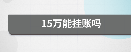 15万能挂账吗