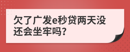 欠了广发e秒贷两天没还会坐牢吗？