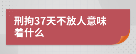 刑拘37天不放人意味着什么