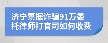 济宁票据诈骗91万委托律师打官司如何收费