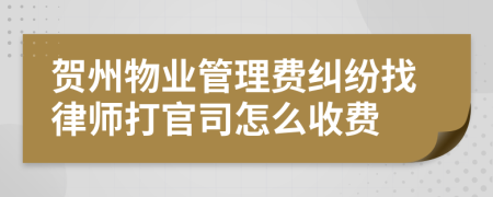 贺州物业管理费纠纷找律师打官司怎么收费