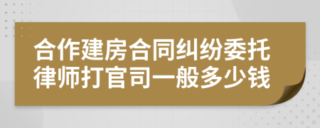 合作建房合同纠纷委托律师打官司一般多少钱