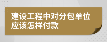 建设工程中对分包单位应该怎样付款