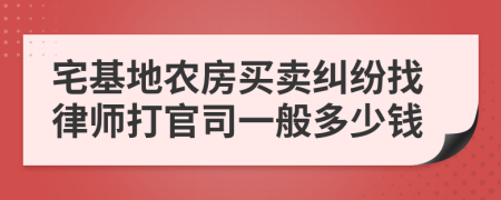 宅基地农房买卖纠纷找律师打官司一般多少钱