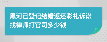 黑河已登记结婚返还彩礼诉讼找律师打官司多少钱