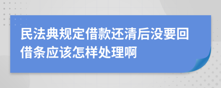 民法典规定借款还清后没要回借条应该怎样处理啊