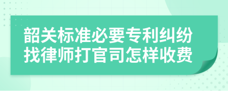 韶关标准必要专利纠纷找律师打官司怎样收费