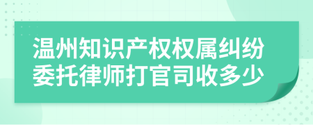 温州知识产权权属纠纷委托律师打官司收多少