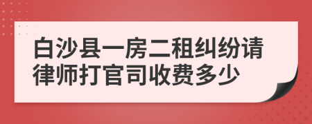 白沙县一房二租纠纷请律师打官司收费多少