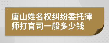 唐山姓名权纠纷委托律师打官司一般多少钱