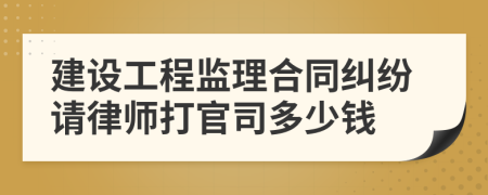 建设工程监理合同纠纷请律师打官司多少钱