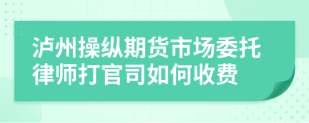 泸州操纵期货市场委托律师打官司如何收费