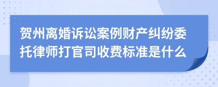 贺州离婚诉讼案例财产纠纷委托律师打官司收费标准是什么