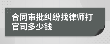 合同审批纠纷找律师打官司多少钱