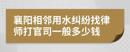 襄阳相邻用水纠纷找律师打官司一般多少钱