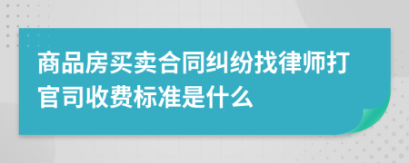 商品房买卖合同纠纷找律师打官司收费标准是什么