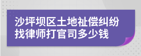 沙坪坝区土地祉偿纠纷找律师打官司多少钱