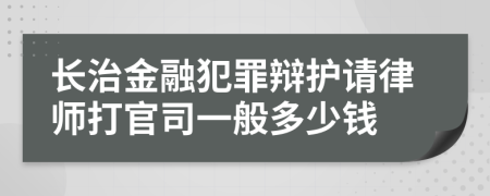 长治金融犯罪辩护请律师打官司一般多少钱