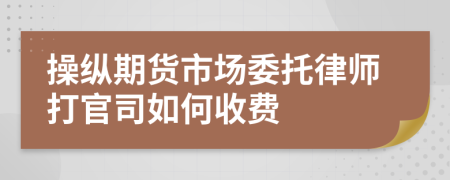 操纵期货市场委托律师打官司如何收费