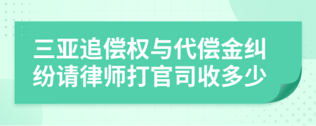 三亚追偿权与代偿金纠纷请律师打官司收多少