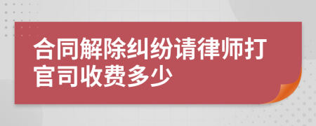 合同解除纠纷请律师打官司收费多少