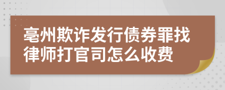 亳州欺诈发行债券罪找律师打官司怎么收费