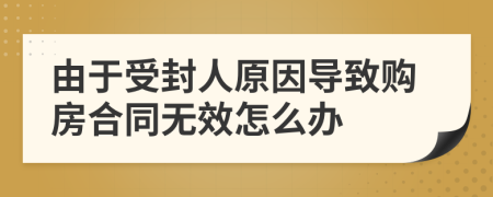 由于受封人原因导致购房合同无效怎么办