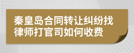 秦皇岛合同转让纠纷找律师打官司如何收费