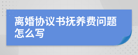 离婚协议书抚养费问题怎么写