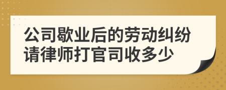 公司歇业后的劳动纠纷请律师打官司收多少