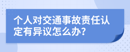 个人对交通事故责任认定有异议怎么办？