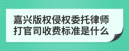 嘉兴版权侵权委托律师打官司收费标准是什么