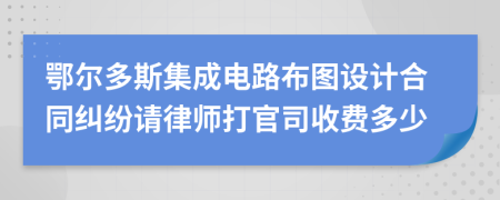 鄂尔多斯集成电路布图设计合同纠纷请律师打官司收费多少