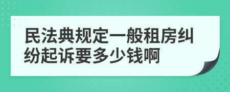 民法典规定一般租房纠纷起诉要多少钱啊