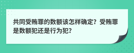 共同受贿罪的数额该怎样确定？受贿罪是数额犯还是行为犯？