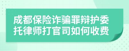 成都保险诈骗罪辩护委托律师打官司如何收费