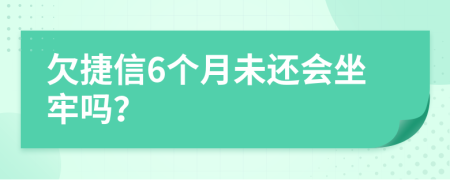 欠捷信6个月未还会坐牢吗？