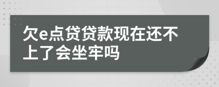 欠e点贷贷款现在还不上了会坐牢吗