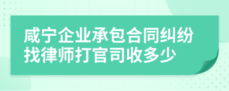 咸宁企业承包合同纠纷找律师打官司收多少
